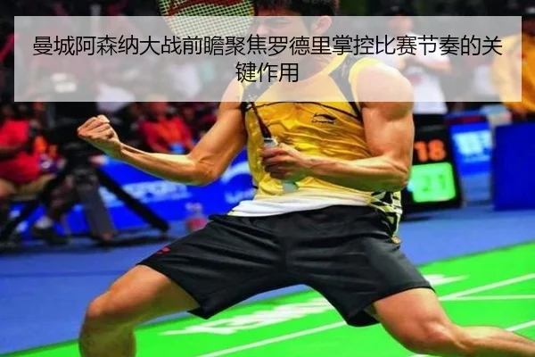 曼城阿森纳大战前瞻聚焦罗德里掌控比赛节奏的关键作用