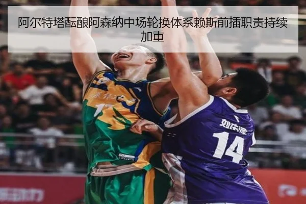 阿尔特塔酝酿阿森纳中场轮换体系赖斯前插职责持续加重